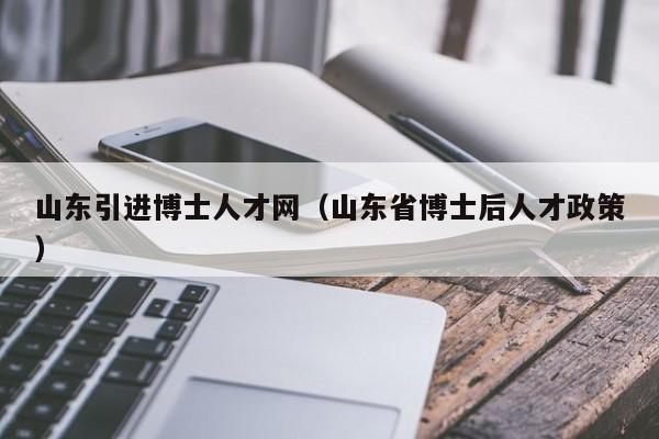 山东引进博士人才网（山东省博士后人才政策）-第1张图片-博士人才招聘网