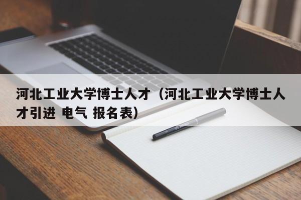 河北工业大学博士人才（河北工业大学博士人才引进 电气 报名表）-第1张图片-博士人才招聘网