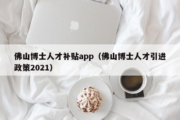 佛山博士人才补贴app（佛山博士人才引进政策2021）-第1张图片-博士人才招聘网