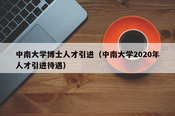 中南大学博士人才引进（中南大学2020年人才引进待遇）-第1张图片-博士人才招聘网