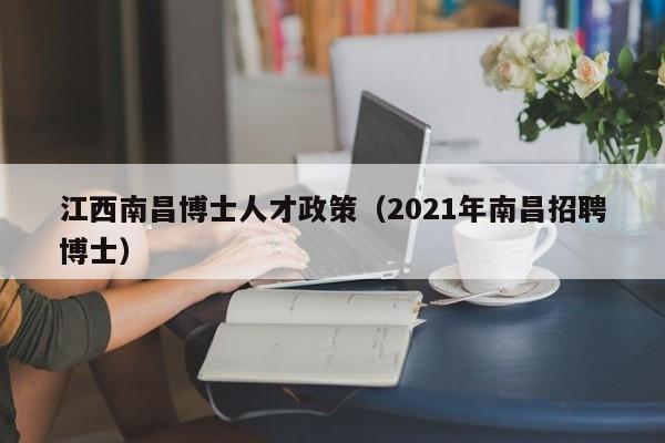 江西南昌博士人才政策（2021年南昌招聘博士）-第1张图片-博士人才招聘网