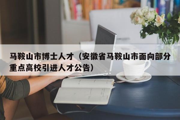 马鞍山市博士人才（安徽省马鞍山市面向部分重点高校引进人才公告）-第1张图片-博士人才招聘网