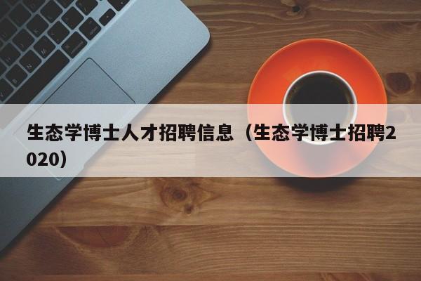 生态学博士人才招聘信息（生态学博士招聘2020）-第1张图片-博士人才招聘网
