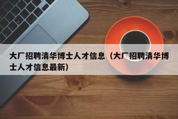 大厂招聘清华博士人才信息（大厂招聘清华博士人才信息最新）-第1张图片-博士人才招聘网