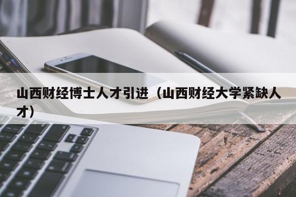 山西财经博士人才引进（山西财经大学紧缺人才）-第1张图片-博士人才招聘网