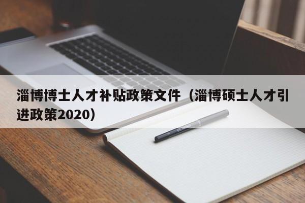 淄博博士人才补贴政策文件（淄博硕士人才引进政策2020）-第1张图片-博士人才招聘网