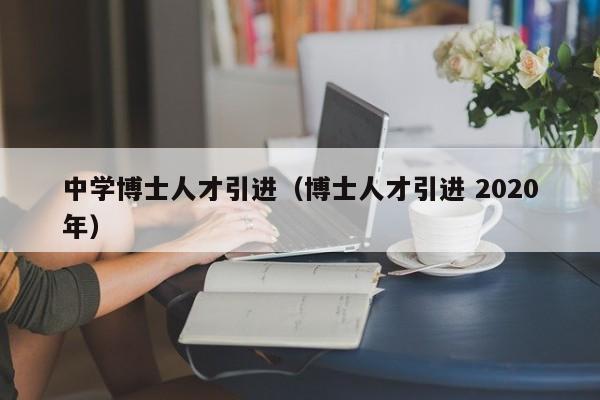 中学博士人才引进（博士人才引进 2020年）-第1张图片-博士人才招聘网