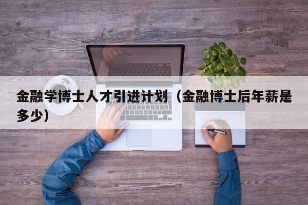 金融学博士人才引进计划（金融博士后年薪是多少）-第1张图片-博士人才招聘网