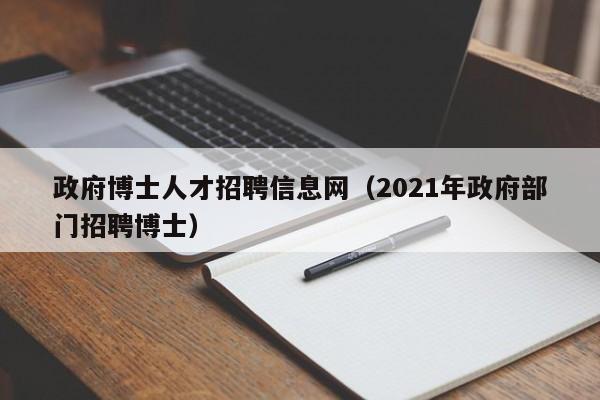 政府博士人才招聘信息网（2021年政府部门招聘博士）-第1张图片-博士人才招聘网