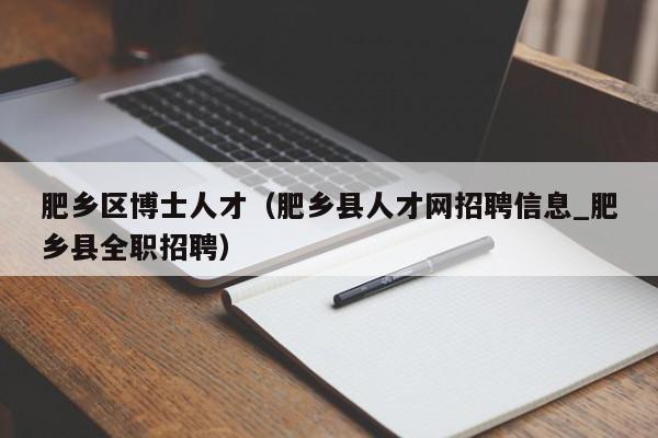 肥乡区博士人才（肥乡县人才网招聘信息_肥乡县全职招聘）-第1张图片-博士人才招聘网