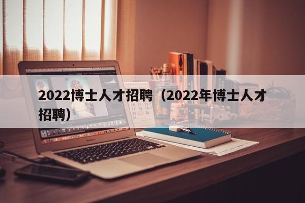 2022博士人才招聘(2022年博士人才招聘)-第1张图片-博士人才招聘网 2022博士人才招聘(2022年博士人才招聘)-第1张图片-博士人才招聘网
