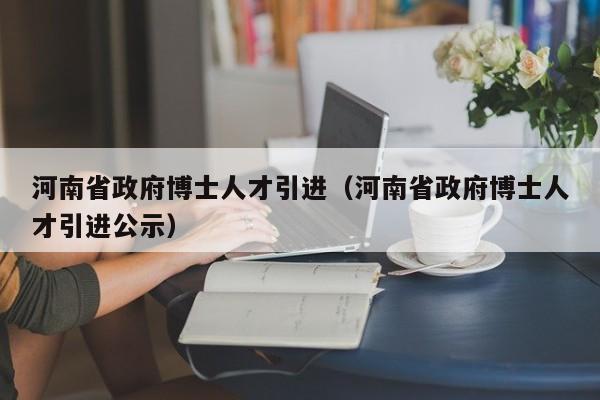 河南省政府博士人才引进(河南省政府博士人才引进公示)-第1张图片-博士人才招聘网 河南省政府博士人才引进(河南省政府博士人才引进公示)-第1张图片-博士人才招聘网