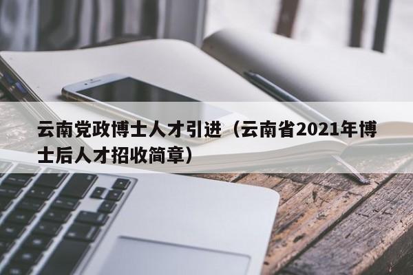 云南党政博士人才引进（云南省2021年博士后人才招收简章）-第1张图片-博士人才招聘网