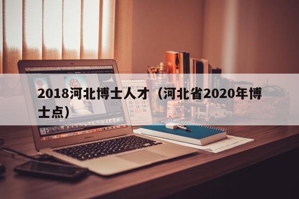 2018河北博士人才(河北省2020年博士点)-第1张图片-博士人才招聘网 2018河北博士人才(河北省2020年博士点)-第1张图片-博士人才招聘网