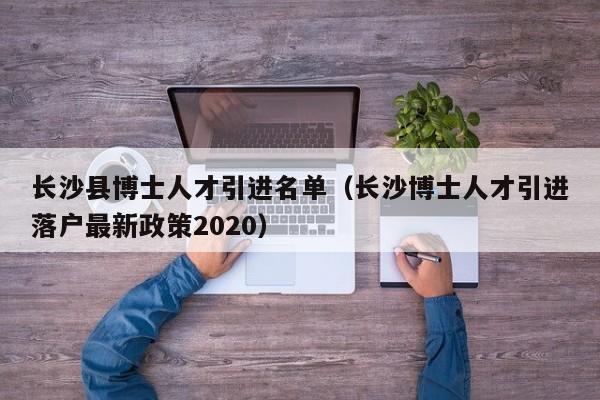 长沙县博士人才引进名单(长沙博士人才引进落户最新政策2020)-第1张图片-博士人才招聘网 长沙县博士人才引进名单(长沙博士人才引进落户最新政策2020)-第1张图片-博士人才招聘网