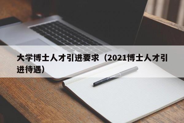 大学博士人才引进要求(2021博士人才引进待遇)-第1张图片-博士人才招聘网 大学博士人才引进要求(2021博士人才引进待遇)-第1张图片-博士人才招聘网