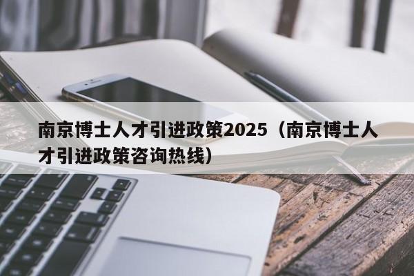 南京博士人才引进政策2025（南京博士人才引进政策咨询热线）-第1张图片-博士人才招聘网