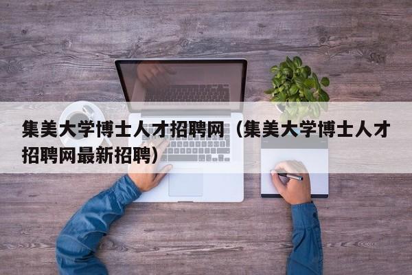 集美大学博士人才招聘网（集美大学博士人才招聘网最新招聘）-第1张图片-博士人才招聘网