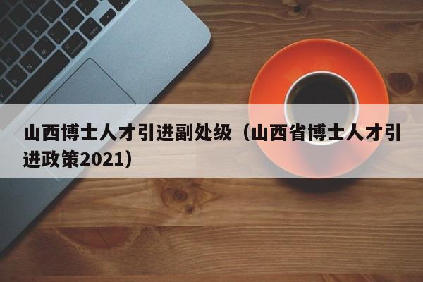 山西博士人才引进副处级(山西省博士人才引进政策2021)-第1张图片-博士人才招聘网 山西博士人才引进副处级(山西省博士人才引进政策2021)-第1张图片-博士人才招聘网