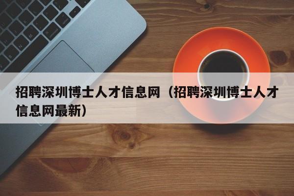 招聘深圳博士人才信息网（招聘深圳博士人才信息网最新）-第1张图片-博士人才招聘网